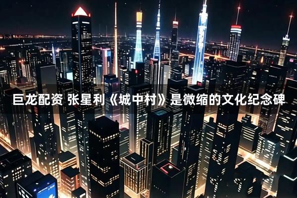 巨龙配资 张星利《城中村》是微缩的文化纪念碑