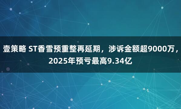 壹策略 ST香雪预重整再延期，涉诉金额超9000万，2025年预亏最高9.34亿