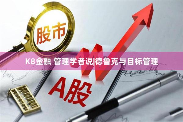 K8金融 管理学者说|德鲁克与目标管理