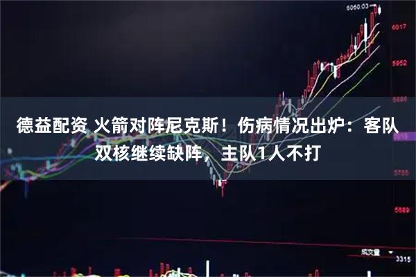 德益配资 火箭对阵尼克斯！伤病情况出炉：客队双核继续缺阵，主队1人不打