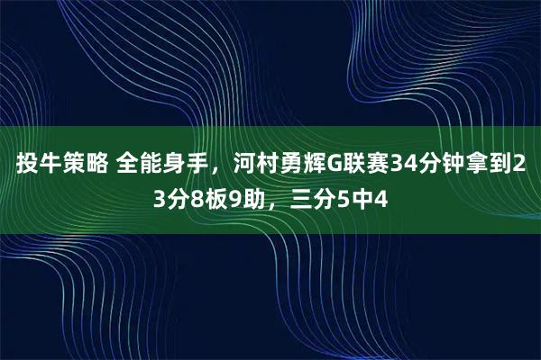 投牛策略 全能身手，河村勇辉G联赛34分钟拿到23分8板9助，三分5中4
