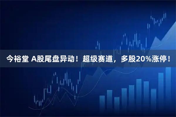 今裕堂 A股尾盘异动!超级赛道,多股20%涨停!