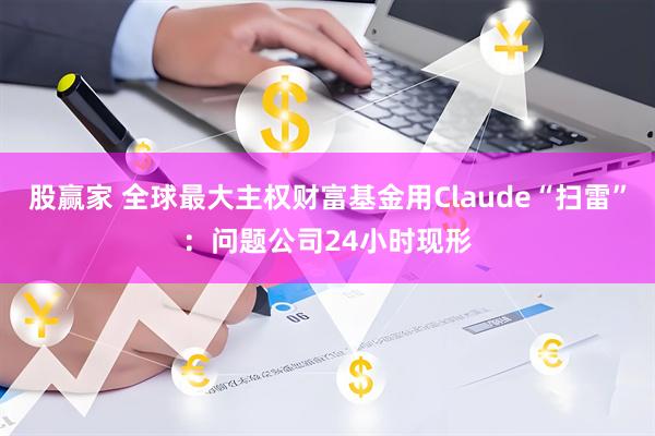股赢家 全球最大主权财富基金用Claude“扫雷”：问题公司24小时现形