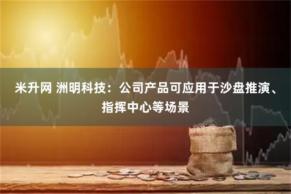 米升网 洲明科技：公司产品可应用于沙盘推演、指挥中心等场景