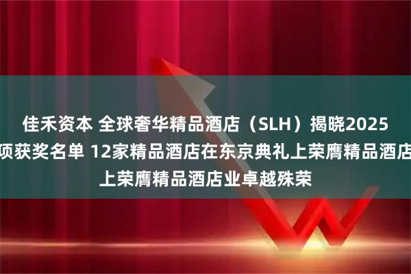 佳禾资本 全球奢华精品酒店(SLH)揭晓2025年度SLH奖项获奖名单 12家精品酒店在东京典礼上荣膺精品酒店业卓越殊荣