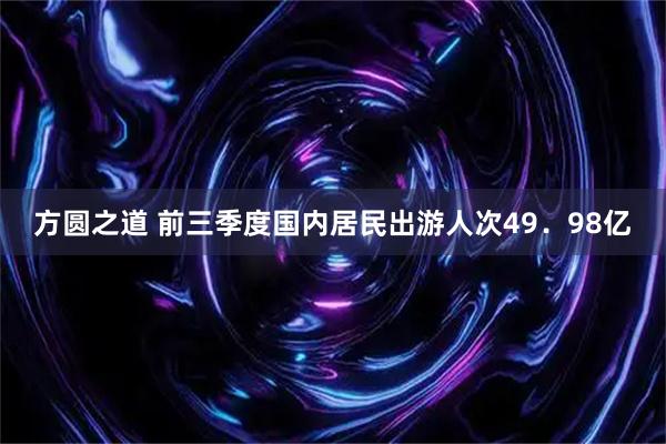 方圆之道 前三季度国内居民出游人次49．98亿