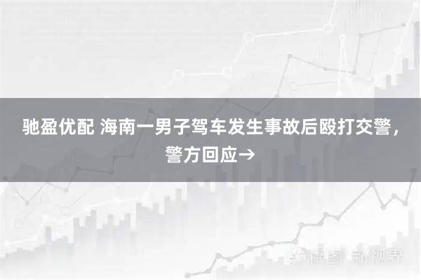 驰盈优配 海南一男子驾车发生事故后殴打交警，警方回应→