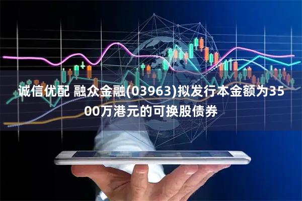 诚信优配 融众金融(03963)拟发行本金额为3500万港元的可换股债券