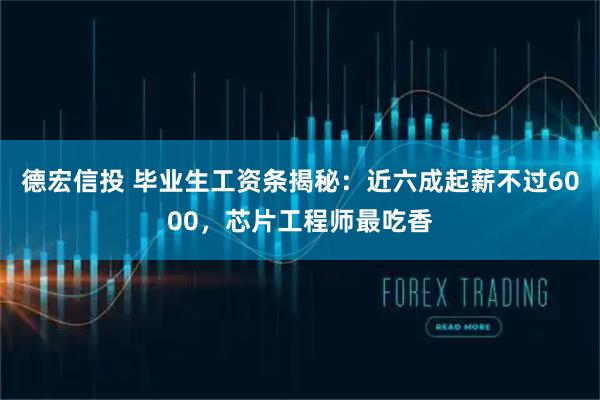德宏信投 毕业生工资条揭秘：近六成起薪不过6000，芯片工程师最吃香