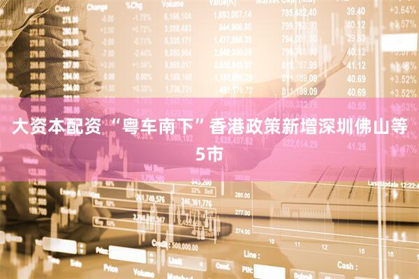 大资本配资 “粤车南下”香港政策新增深圳佛山等5市